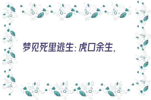  梦见死里逃生：虎口余生，须防小人《梦见死里逃生是什么意思,预示什么》 周公解梦