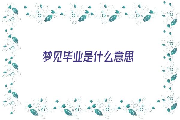 梦见毕业是什么意思《梦见毕业是什么意思有什么预兆》