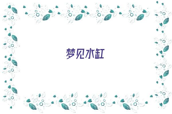 梦见水缸《梦见水缸装满水是什么意思》