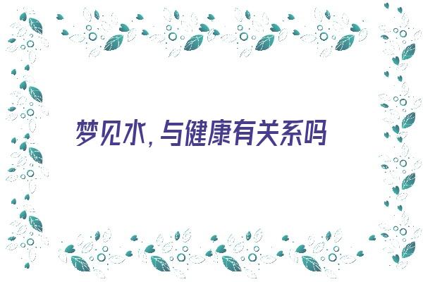 梦见水，与健康有关系吗《经常梦见水跟身体健康有关》