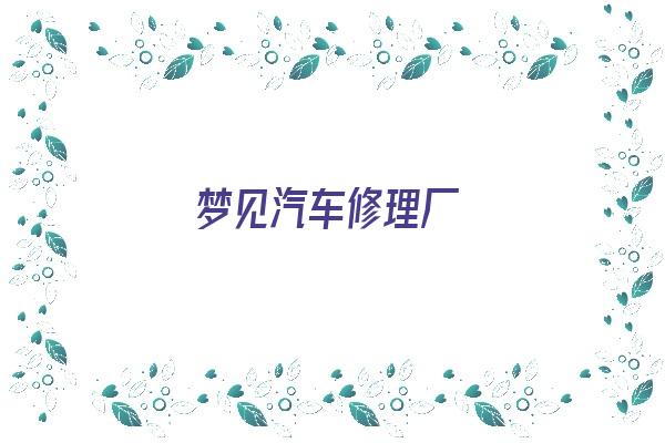 梦见汽车修理厂《梦见汽车修理厂是什么意思》