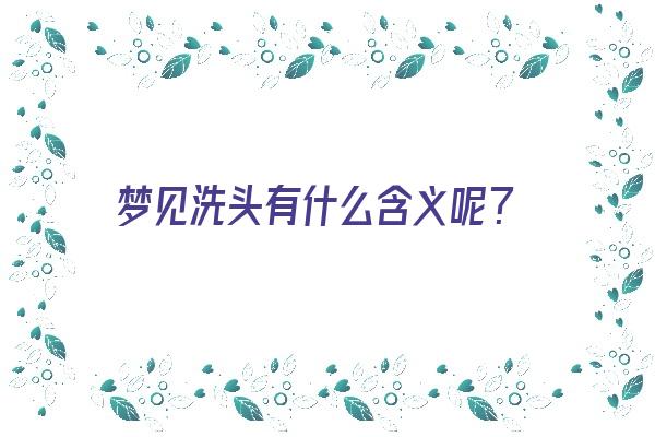  梦见洗头有什么含义呢？《梦见洗头有什么含义呢周公解梦》 周公解梦