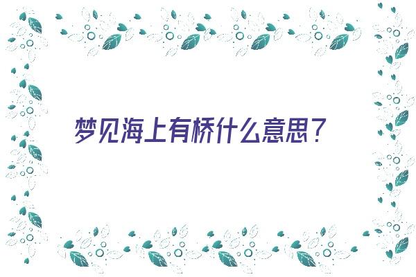 梦见海上有桥什么意思？《梦见海上有桥什么意思啊》