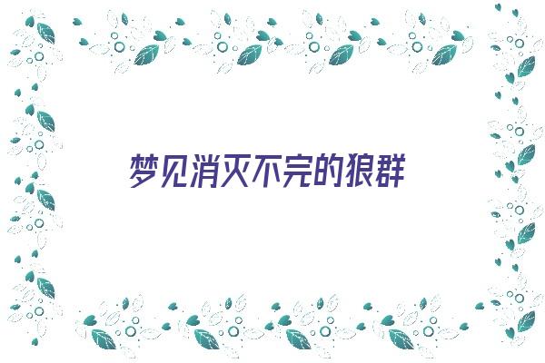 梦见消灭不完的狼群《梦见消灭不完的狼群什么意思》