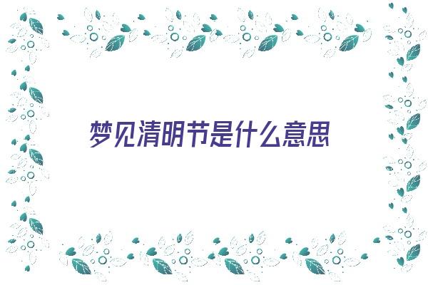  梦见清明节是什么意思《梦见清明节是什么意思,好不好》 周公解梦