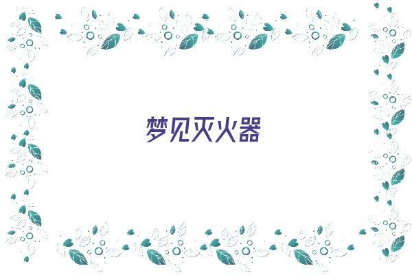 梦见灭火器《梦见灭火器是什么意思》