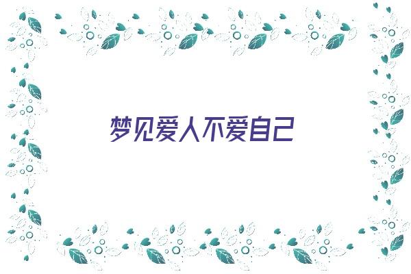 梦见爱人不爱自己《梦见爱人不爱自己了咋回事》