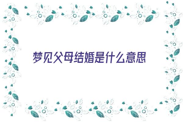 梦见父母结婚是什么意思《梦见父母结婚是什么意思有什么预兆》