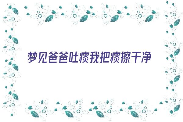 梦见爸爸吐痰我把痰擦干净《梦见爸爸吐痰我把痰擦干净了》