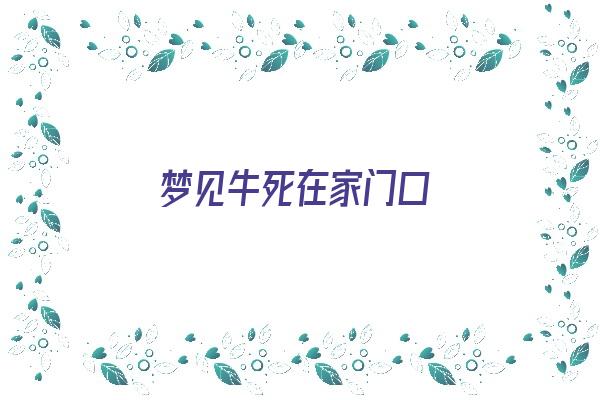 梦见牛死在家门口《梦见牛死在家门口什么意思》