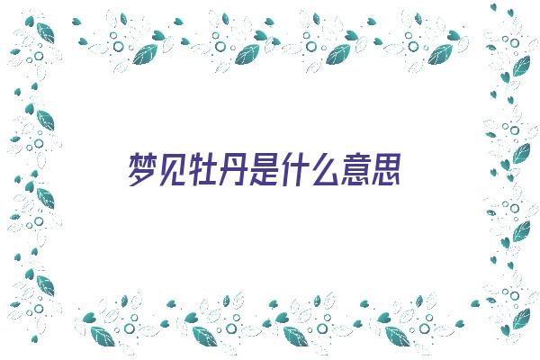 梦见牡丹是什么意思《梦见牡丹是什么意思周公解梦》