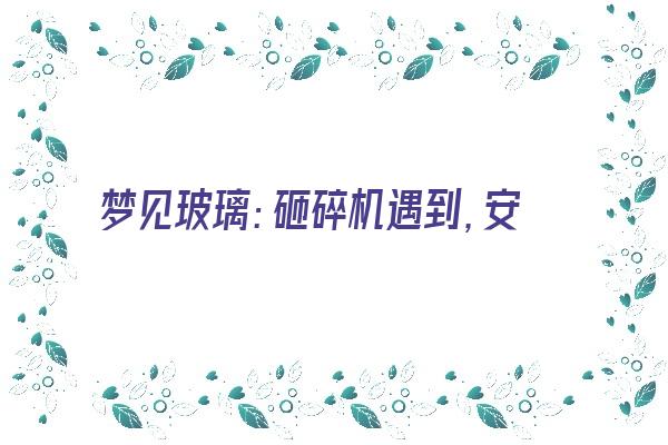 梦见玻璃：砸碎机遇到，安装有好运《梦见玻璃被砸碎》