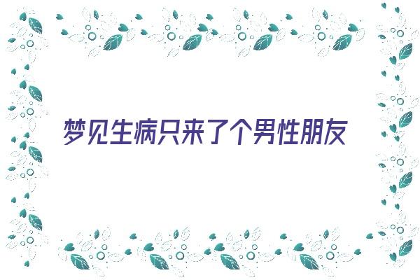 梦见生病只来了个男性朋友《梦见生病只来了个男性朋友什么意思》