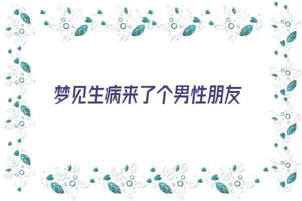  梦见生病来了个男性朋友《梦见生病来了个男性朋友什么意思》 周公解梦