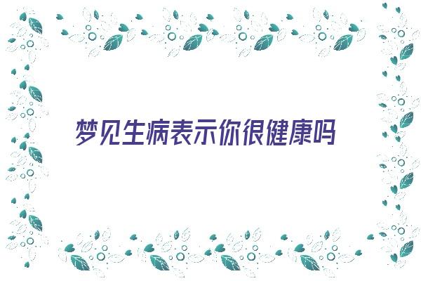 梦见生病表示你很健康吗《梦见生病表示你很健康吗什么意思》