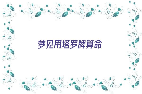 梦见用塔罗牌算命《梦见用塔罗牌算命什么意思》