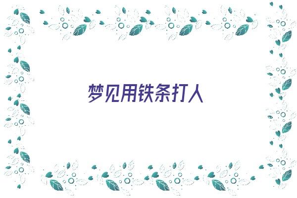 梦见用铁条打人《梦见用铁条打人什么意思》