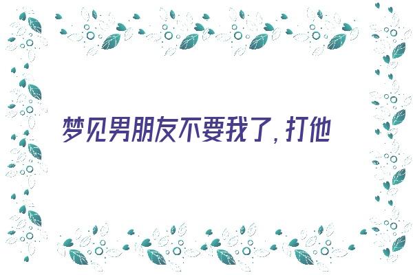  梦见男朋友不要我了，打他电话也不接 周公解梦