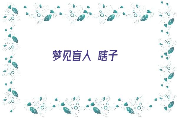 梦见盲人 瞎子《梦见盲人瞎子什么意思》