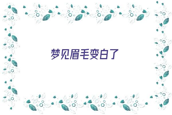  梦见眉毛变白了《梦见眉毛变白了什么预兆》 周公解梦