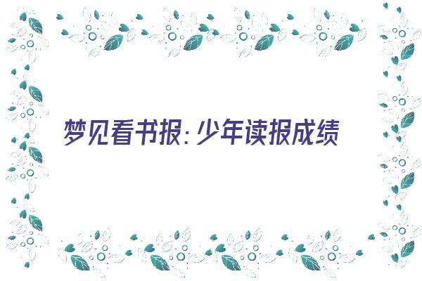 梦见看书报：少年读报成绩好，商人看书获成功《梦见读书看报纸是什么意思》