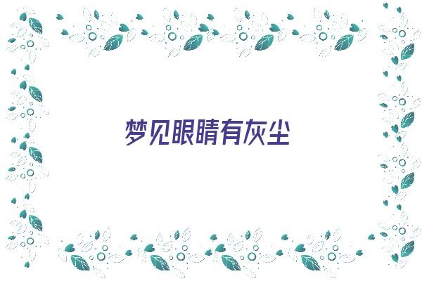 梦见眼睛有灰尘《梦见眼睛有灰尘什么意思》