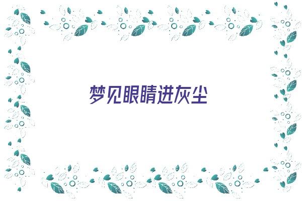 梦见眼睛进灰尘《梦见眼睛进灰尘什么意思》