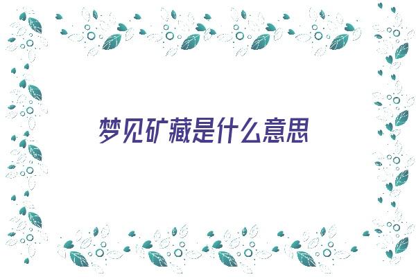 梦见矿藏是什么意思《梦见矿藏是什么意思周公解梦》