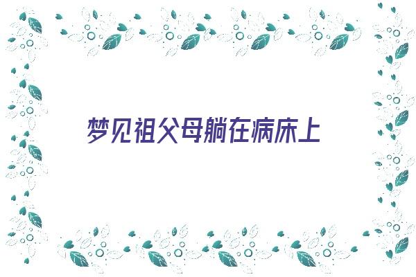 梦见祖父母躺在病床上《梦见祖父母躺在病床上什么意思》