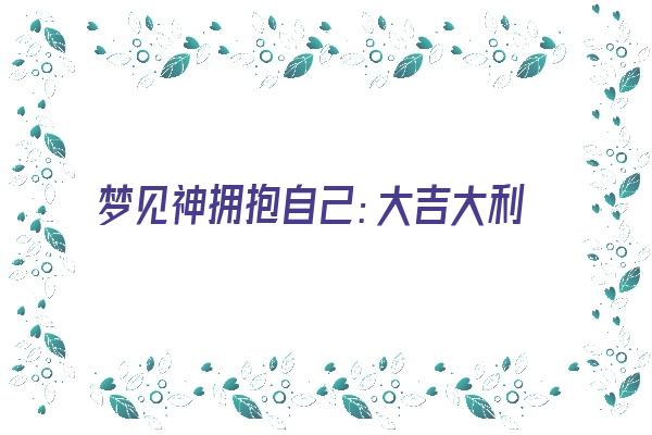 梦见神拥抱自己：大吉大利，事事顺心《梦见神仙抱我》