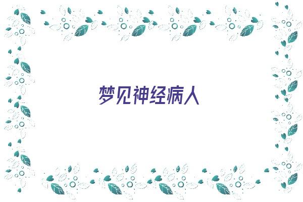 梦见神经病人《梦见神经病人是什么意思》