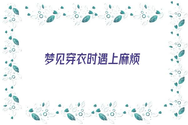  梦见穿衣时遇上麻烦《梦见穿衣时遇上麻烦了》 周公解梦