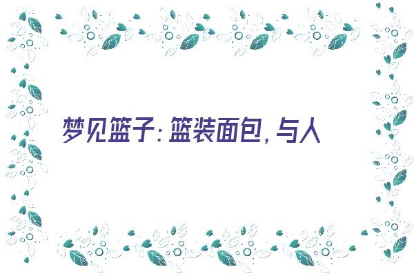 梦见篮子：篮装面包，与人分享成果《梦见篮子是啥意思》