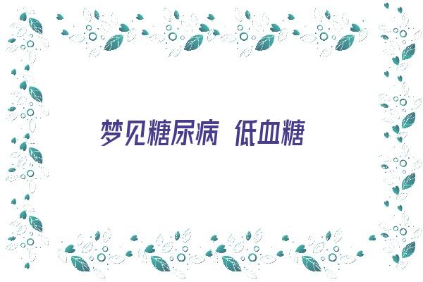 梦见糖尿病 低血糖《梦见糖尿病 低血糖什么意思》