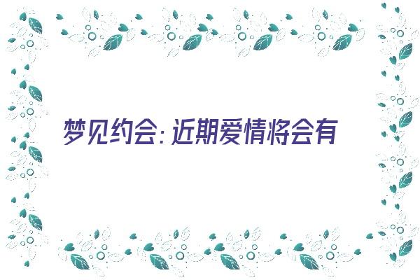 梦见约会：近期爱情将会有变化《梦见约会什么意思》