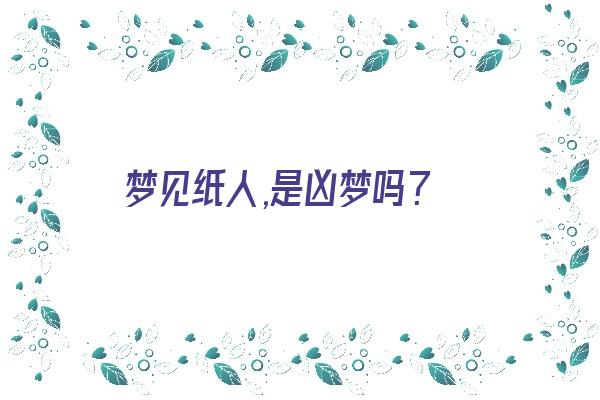 梦见纸人,是凶梦吗？《梦见纸人,是凶梦吗还是真梦》