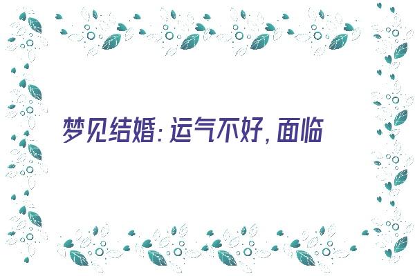 梦见结婚：运气不好，面临困难《梦见结婚但是婚姻不好是什么意思》