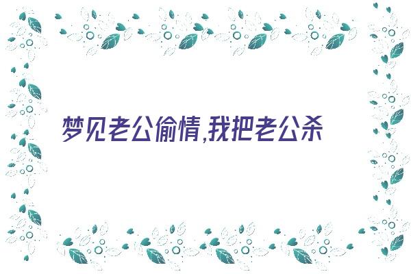 梦见老公偷情,我把老公杀了。《梦见老公偷人吵着要和老公离婚》