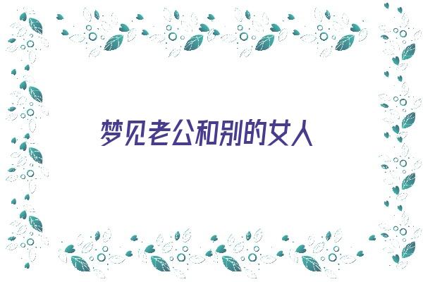 梦见老公和别的女人《梦见老公和别的女人发生了性关系是什么意思》