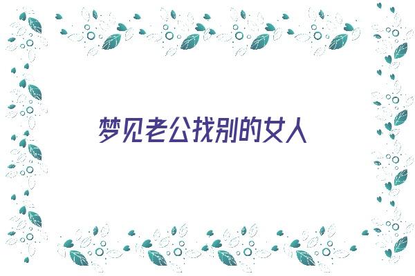  梦见老公找别的女人《梦见老公找别的女人是什么预兆》 周公解梦