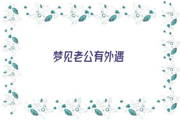 梦见老公有外遇《梦见老公有外遇是什么预兆》