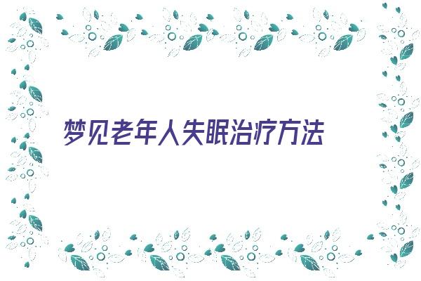 梦见老年人失眠治疗方法 老年人失眠的治疗方法《梦到老人失明了是什么意思》