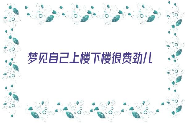  梦见自己上楼下楼很费劲儿,梦见楼梯很窄,梦见很多同事上楼。 周公解梦