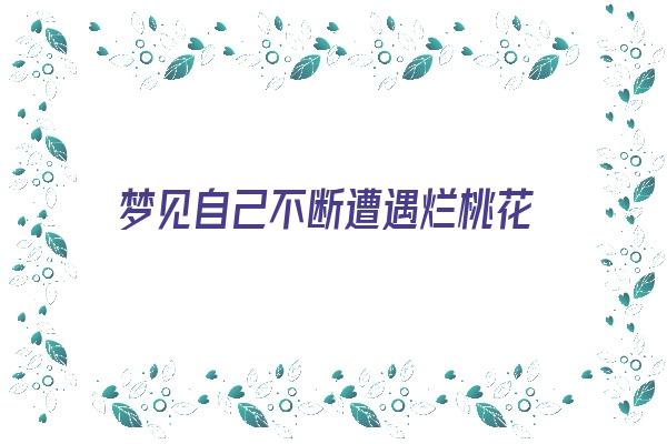  梦见自己不断遭遇烂桃花《梦见自己不断遭遇烂桃花什么意思》 周公解梦