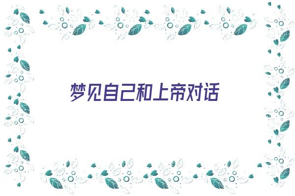 梦见自己和上帝对话《梦见自己和上帝对话什么意思》