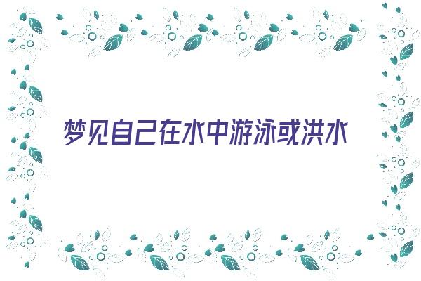  梦见自己在水中游泳或洪水泛滥《梦见自己在水中游泳或洪水泛滥什么意思》 周公解梦