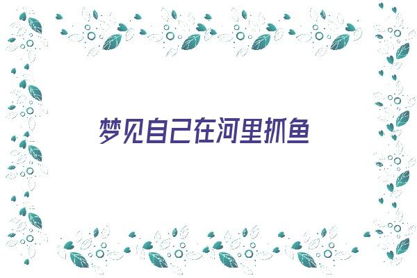 梦见自己在河里抓鱼《梦见自己在河里抓鱼是什么征兆》