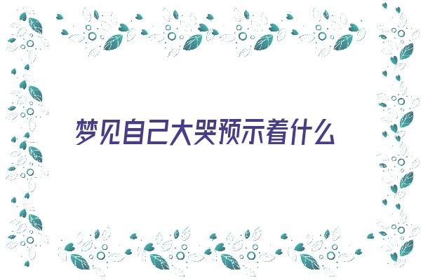 梦见自己大哭预示着什么《梦见自己大哭预示着什么预兆》