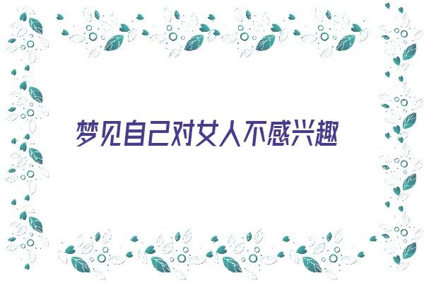 梦见自己对女人不感兴趣《梦见自己对女人不感兴趣什么意思》