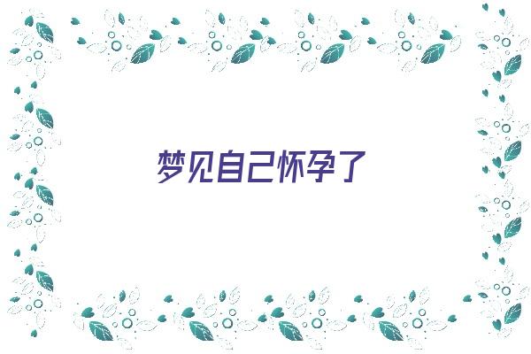 梦见自己怀孕了《梦见自己怀孕了是什么意思》